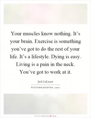 Your muscles know nothing. It’s your brain. Exercise is something you’ve got to do the rest of your life. It’s a lifestyle. Dying is easy. Living is a pain in the neck. You’ve got to work at it Picture Quote #1