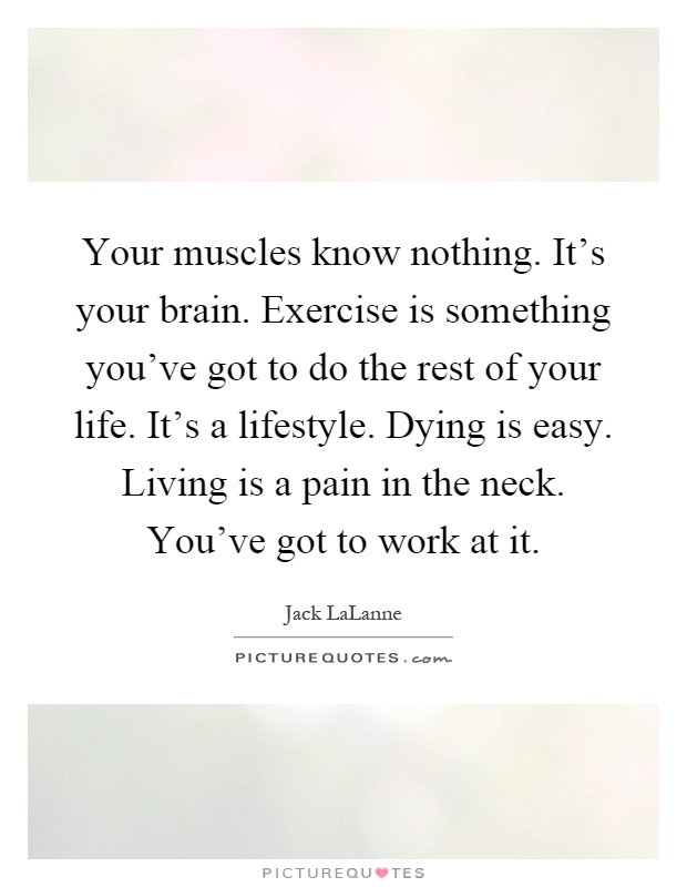 Your muscles know nothing. It's your brain. Exercise is something you've got to do the rest of your life. It's a lifestyle. Dying is easy. Living is a pain in the neck. You've got to work at it Picture Quote #1