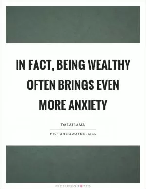 In fact, being wealthy often brings even more anxiety Picture Quote #1