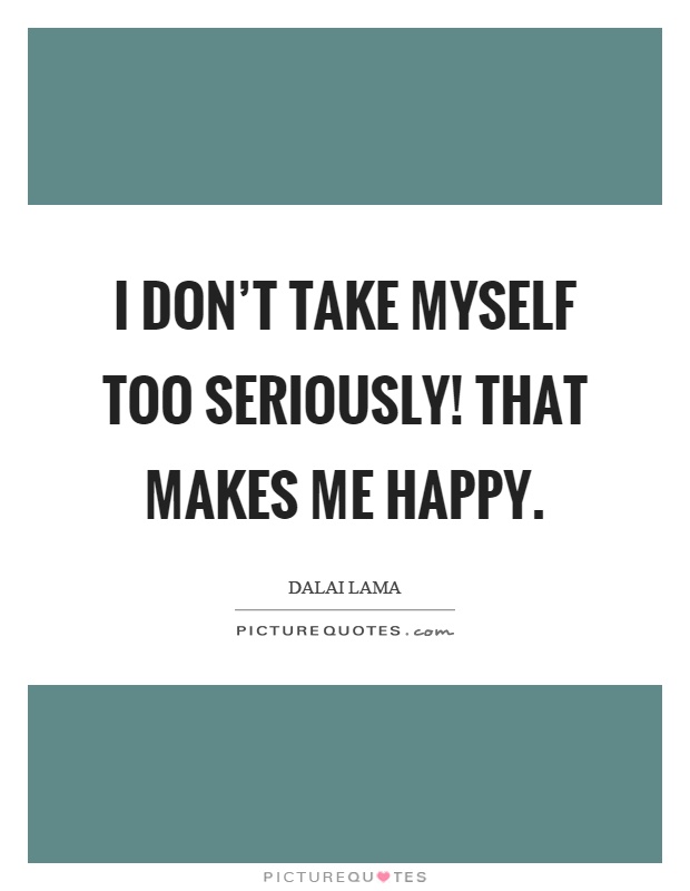 I don't take myself too seriously! That makes me happy Picture Quote #1