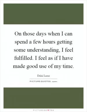On those days when I can spend a few hours getting some understanding, I feel fulfilled. I feel as if I have made good use of my time Picture Quote #1
