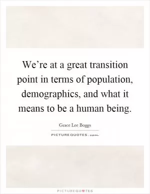 We’re at a great transition point in terms of population, demographics, and what it means to be a human being Picture Quote #1