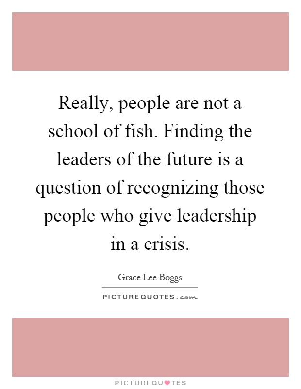Really, people are not a school of fish. Finding the leaders of the future is a question of recognizing those people who give leadership in a crisis Picture Quote #1