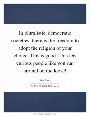 In pluralistic, democratic societies, there is the freedom to adopt the religion of your choice. This is good. This lets curious people like you run around on the loose! Picture Quote #1