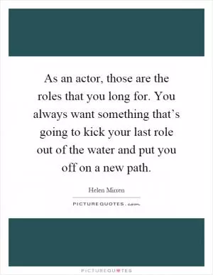 As an actor, those are the roles that you long for. You always want something that’s going to kick your last role out of the water and put you off on a new path Picture Quote #1