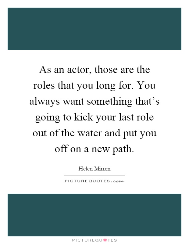 As an actor, those are the roles that you long for. You always want something that's going to kick your last role out of the water and put you off on a new path Picture Quote #1