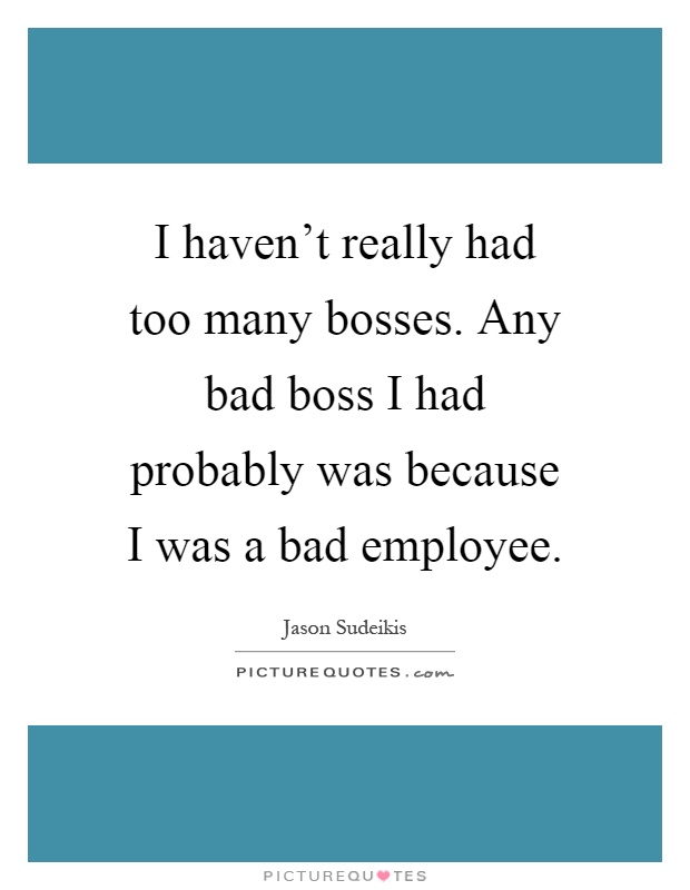 I haven't really had too many bosses. Any bad boss I had probably was because I was a bad employee Picture Quote #1