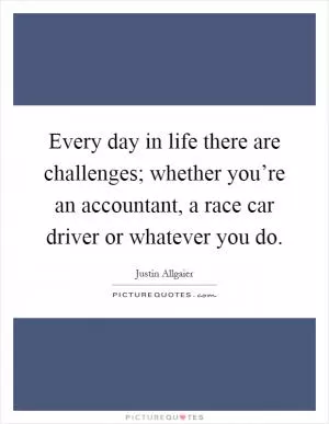 Every day in life there are challenges; whether you’re an accountant, a race car driver or whatever you do Picture Quote #1