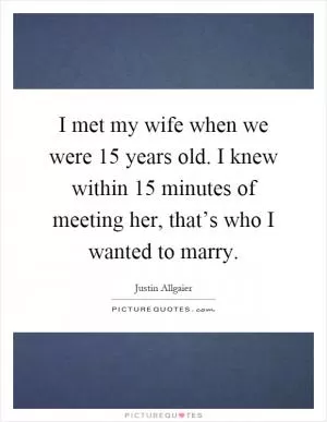 I met my wife when we were 15 years old. I knew within 15 minutes of meeting her, that’s who I wanted to marry Picture Quote #1