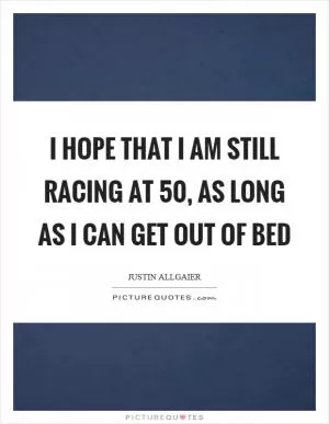 I hope that I am still racing at 50, as long as I can get out of bed Picture Quote #1