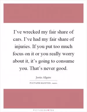 I’ve wrecked my fair share of cars. I’ve had my fair share of injuries. If you put too much focus on it or you really worry about it, it’s going to consume you. That’s never good Picture Quote #1