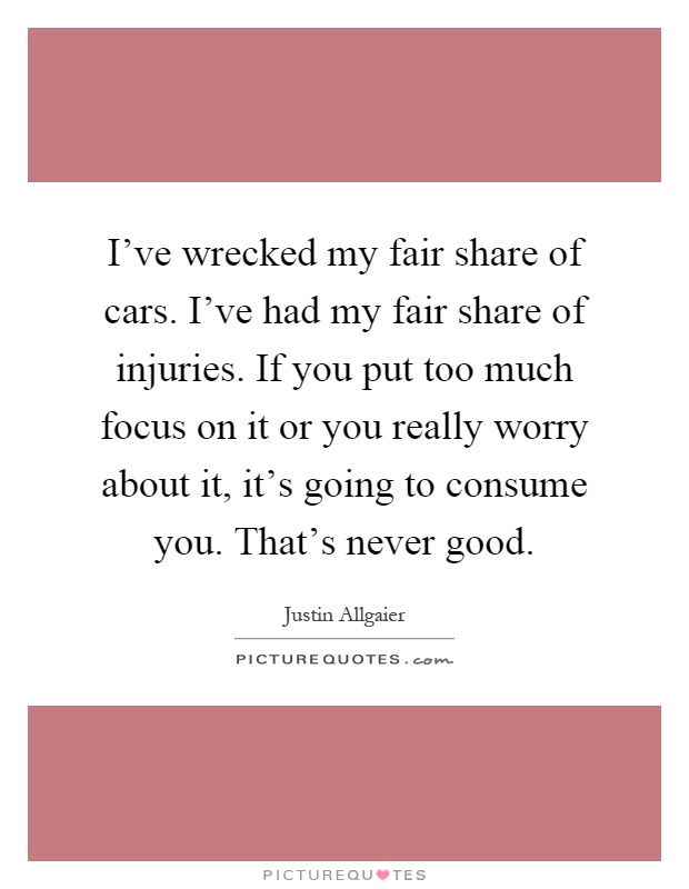 I've wrecked my fair share of cars. I've had my fair share of injuries. If you put too much focus on it or you really worry about it, it's going to consume you. That's never good Picture Quote #1