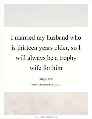 I married my husband who is thirteen years older, so I will always be a trophy wife for him Picture Quote #1