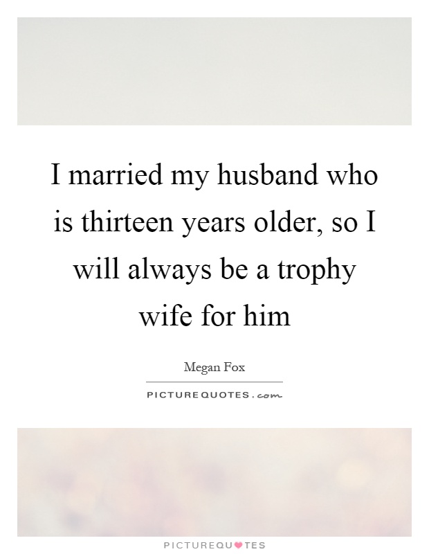 I married my husband who is thirteen years older, so I will always be a trophy wife for him Picture Quote #1