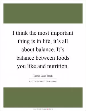 I think the most important thing is in life, it’s all about balance. It’s balance between foods you like and nutrition Picture Quote #1