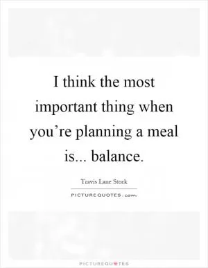 I think the most important thing when you’re planning a meal is... balance Picture Quote #1