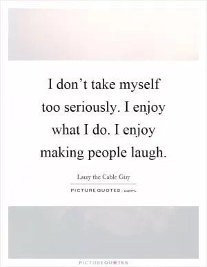 I don’t take myself too seriously. I enjoy what I do. I enjoy making people laugh Picture Quote #1