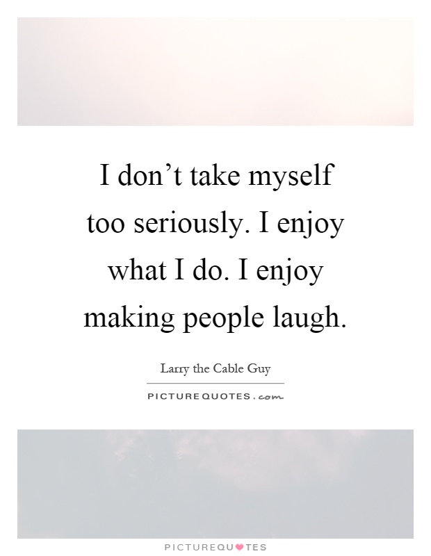 I don't take myself too seriously. I enjoy what I do. I enjoy making people laugh Picture Quote #1