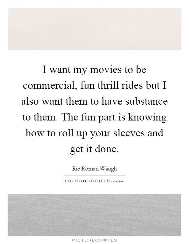 I want my movies to be commercial, fun thrill rides but I also want them to have substance to them. The fun part is knowing how to roll up your sleeves and get it done Picture Quote #1