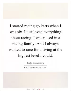 I started racing go karts when I was six. I just loved everything about racing. I was raised in a racing family. And I always wanted to race for a living at the highest level I could Picture Quote #1