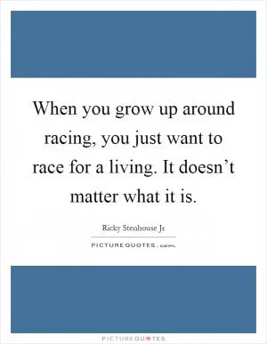When you grow up around racing, you just want to race for a living. It doesn’t matter what it is Picture Quote #1
