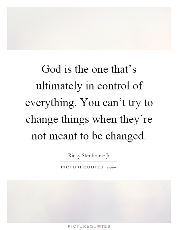 God is the one that's ultimately in control of everything. You can't try to change things when they're not meant to be changed Picture Quote #1
