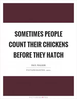 Sometimes people count their chickens before they hatch Picture Quote #1