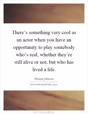 There’s something very cool as an actor when you have an opportunity to play somebody who’s real, whether they’re still alive or not, but who has lived a life Picture Quote #1