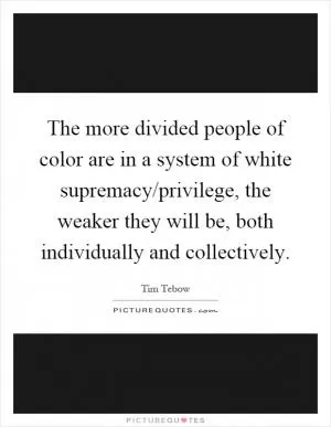 The more divided people of color are in a system of white supremacy/privilege, the weaker they will be, both individually and collectively Picture Quote #1
