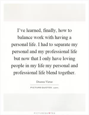 I’ve learned, finally, how to balance work with having a personal life. I had to separate my personal and my professional life but now that I only have loving people in my life my personal and professional life blend together Picture Quote #1