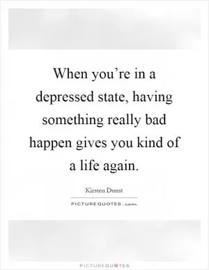 When you’re in a depressed state, having something really bad happen gives you kind of a life again Picture Quote #1