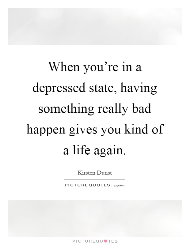 When you're in a depressed state, having something really bad happen gives you kind of a life again Picture Quote #1