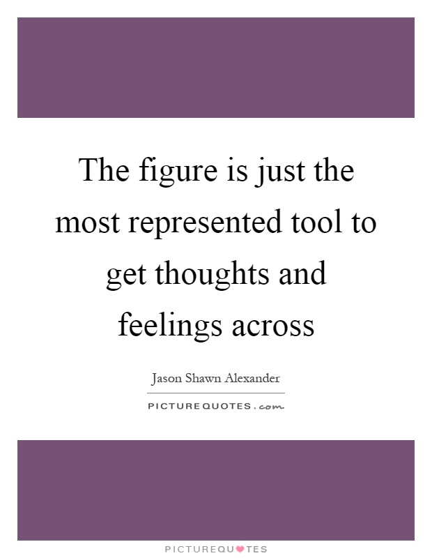 The figure is just the most represented tool to get thoughts and feelings across Picture Quote #1