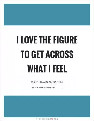 I love the figure to get across what I feel Picture Quote #1
