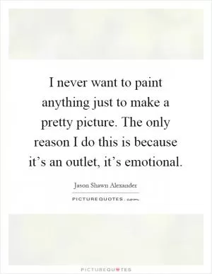 I never want to paint anything just to make a pretty picture. The only reason I do this is because it’s an outlet, it’s emotional Picture Quote #1