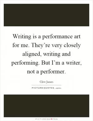 Writing is a performance art for me. They’re very closely aligned, writing and performing. But I’m a writer, not a performer Picture Quote #1