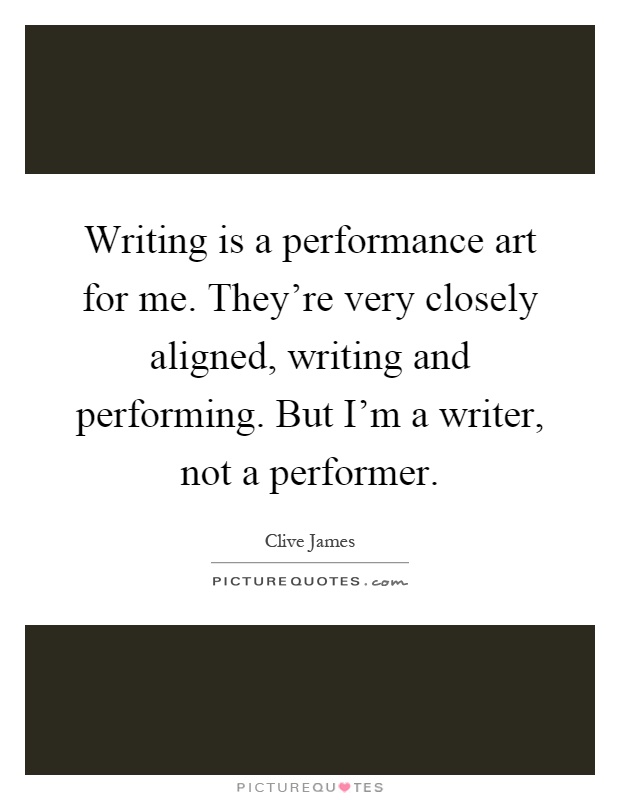 Writing is a performance art for me. They're very closely aligned, writing and performing. But I'm a writer, not a performer Picture Quote #1
