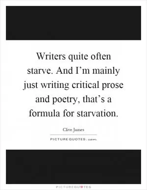 Writers quite often starve. And I’m mainly just writing critical prose and poetry, that’s a formula for starvation Picture Quote #1