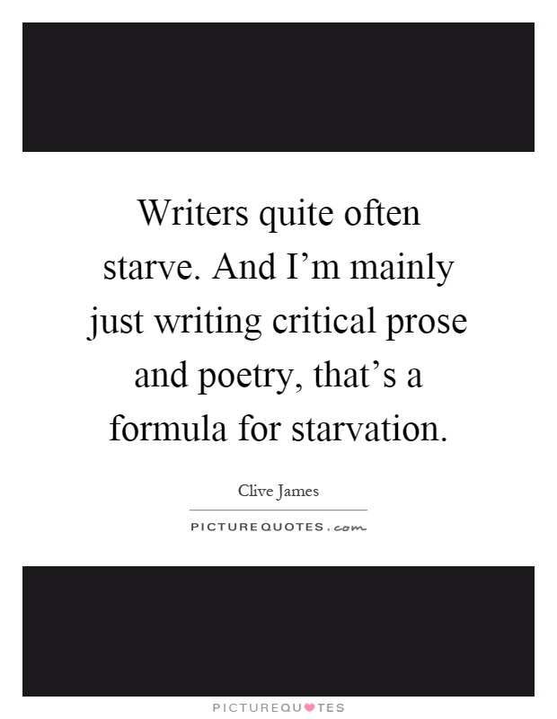 Writers quite often starve. And I'm mainly just writing critical prose and poetry, that's a formula for starvation Picture Quote #1