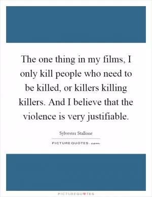 The one thing in my films, I only kill people who need to be killed, or killers killing killers. And I believe that the violence is very justifiable Picture Quote #1