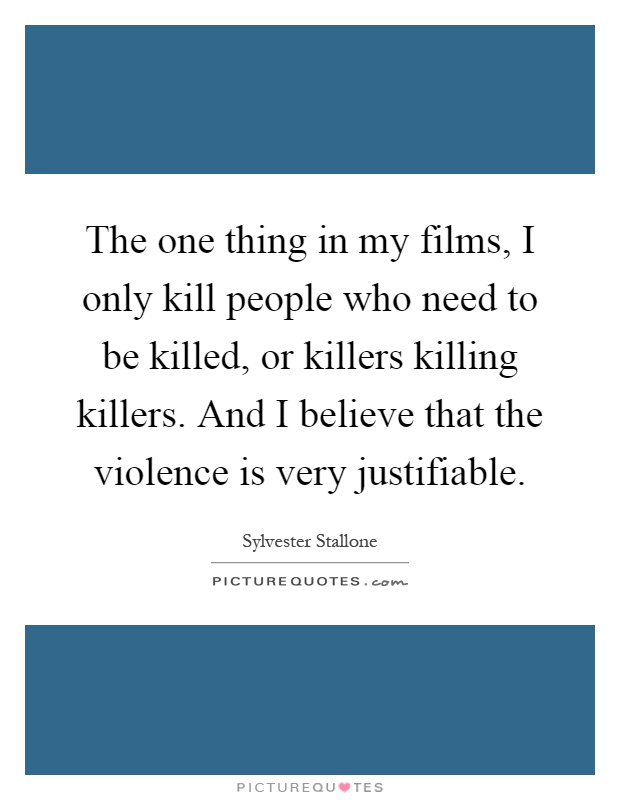 The one thing in my films, I only kill people who need to be killed, or killers killing killers. And I believe that the violence is very justifiable Picture Quote #1