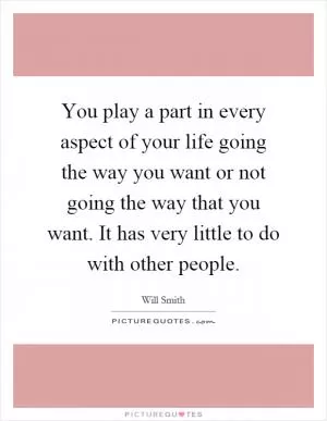 You play a part in every aspect of your life going the way you want or not going the way that you want. It has very little to do with other people Picture Quote #1