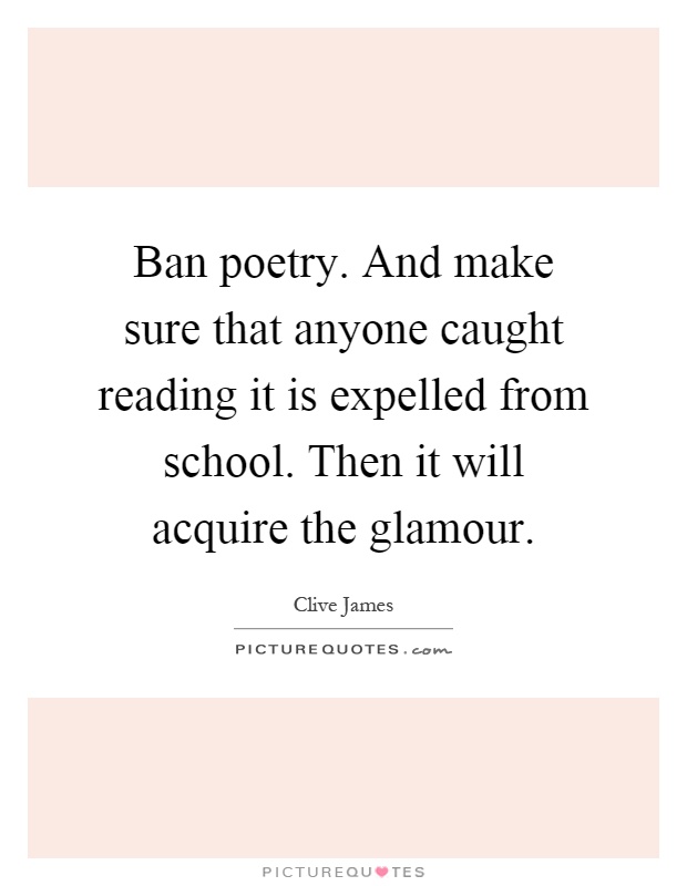 Ban poetry. And make sure that anyone caught reading it is expelled from school. Then it will acquire the glamour Picture Quote #1