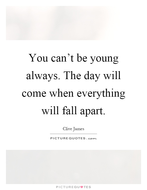 You can't be young always. The day will come when everything will fall apart Picture Quote #1