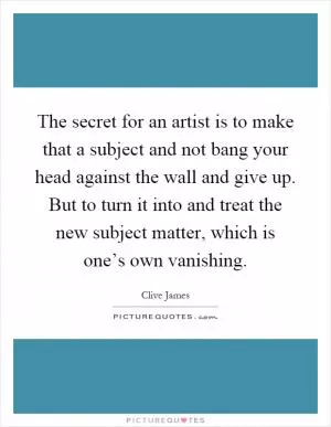 The secret for an artist is to make that a subject and not bang your head against the wall and give up. But to turn it into and treat the new subject matter, which is one’s own vanishing Picture Quote #1