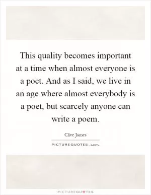 This quality becomes important at a time when almost everyone is a poet. And as I said, we live in an age where almost everybody is a poet, but scarcely anyone can write a poem Picture Quote #1