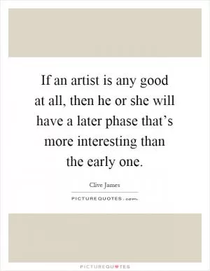 If an artist is any good at all, then he or she will have a later phase that’s more interesting than the early one Picture Quote #1