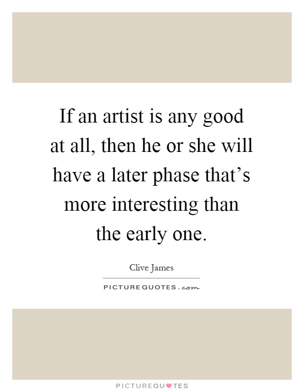 If an artist is any good at all, then he or she will have a later phase that's more interesting than the early one Picture Quote #1