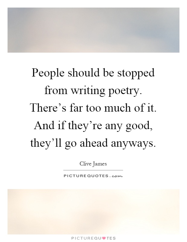 People should be stopped from writing poetry. There's far too much of it. And if they're any good, they'll go ahead anyways Picture Quote #1