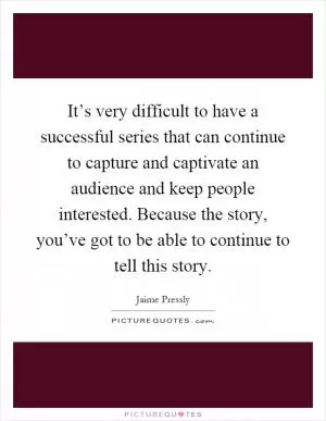 It’s very difficult to have a successful series that can continue to capture and captivate an audience and keep people interested. Because the story, you’ve got to be able to continue to tell this story Picture Quote #1